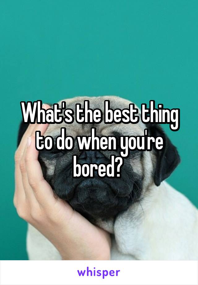 What's the best thing to do when you're bored? 