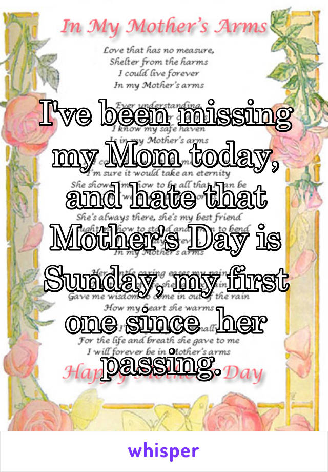 I've been missing my Mom today, and hate that Mother's Day is Sunday, my first one since  her passing. 