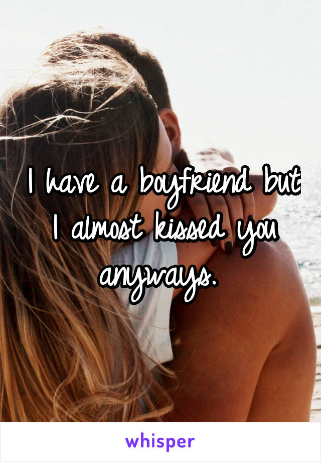 I have a boyfriend but I almost kissed you anyways. 