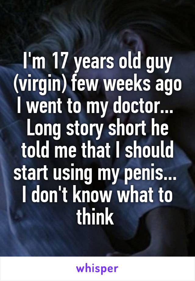 I'm 17 years old guy (virgin) few weeks ago I went to my doctor... 
Long story short he told me that I should start using my penis... 
I don't know what to think 