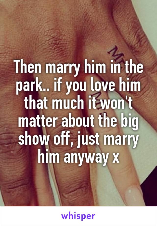 Then marry him in the park.. if you love him that much it won't matter about the big show off, just marry him anyway x