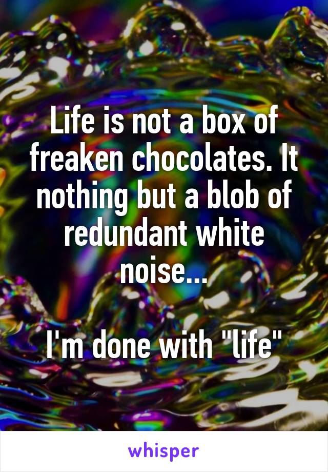 Life is not a box of freaken chocolates. It nothing but a blob of redundant white noise...

I'm done with "life"