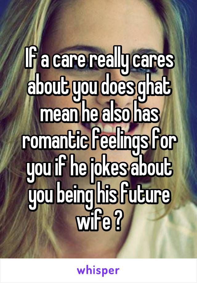 If a care really cares about you does ghat mean he also has romantic feelings for you if he jokes about you being his future wife ?