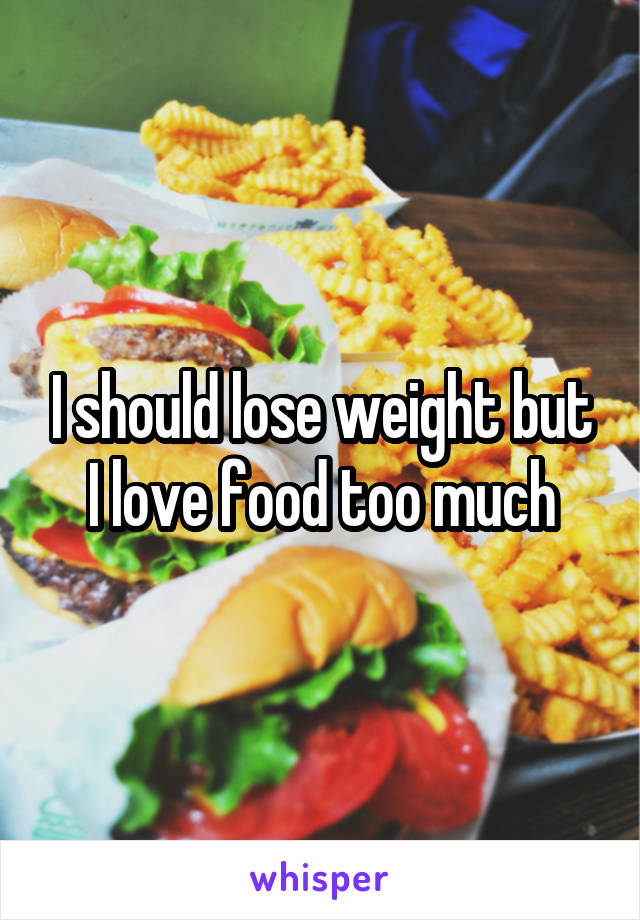 I should lose weight but I love food too much