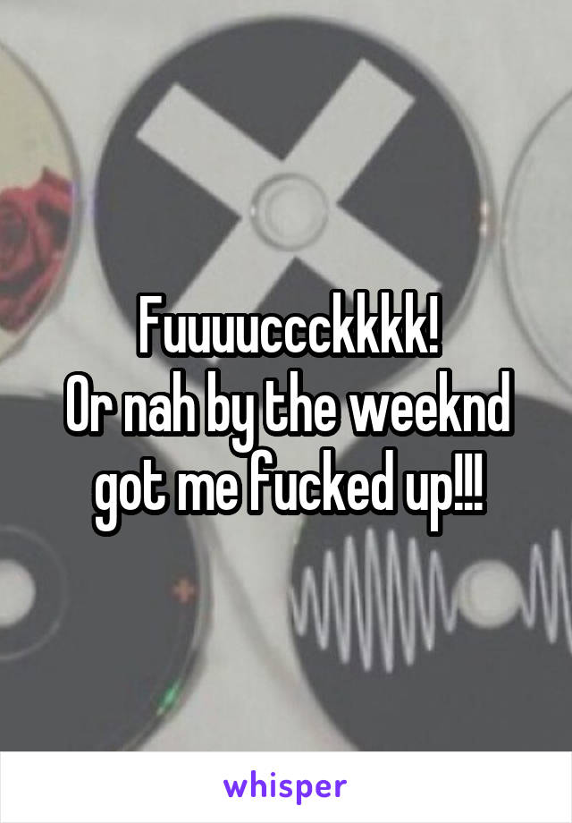 Fuuuuccckkkk!
Or nah by the weeknd got me fucked up!!!