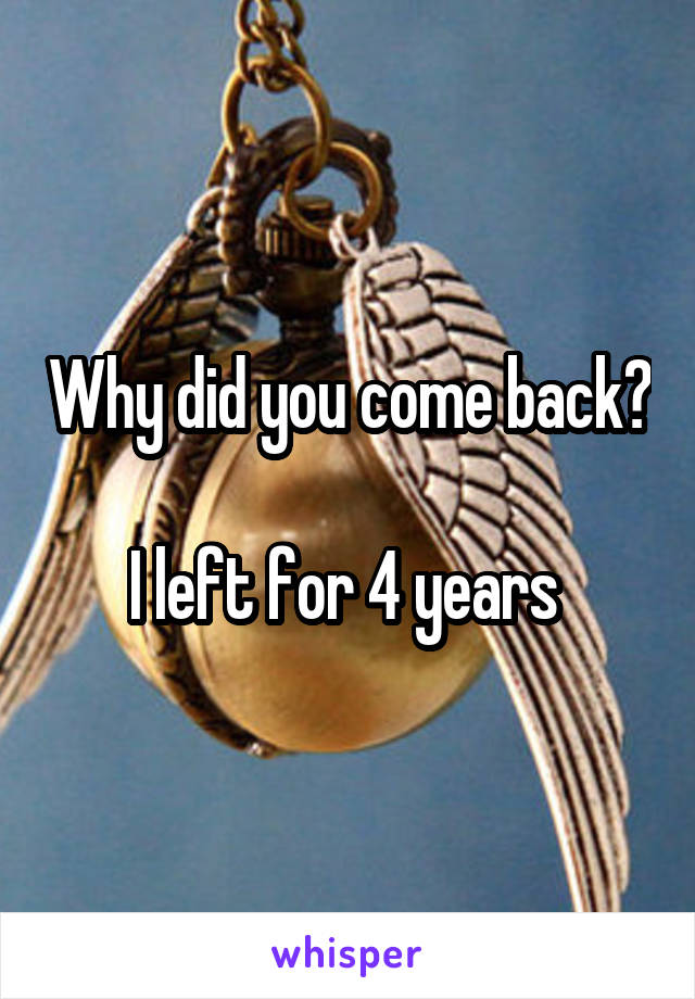 Why did you come back? 
I left for 4 years 