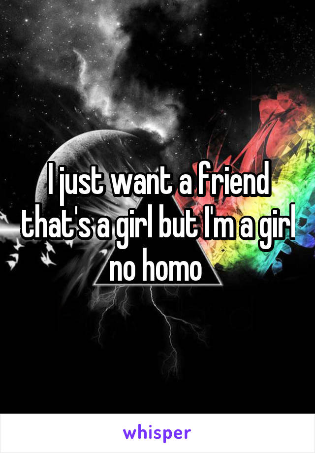 I just want a friend that's a girl but I'm a girl no homo 