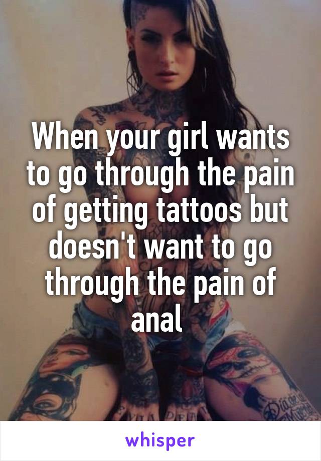 When your girl wants to go through the pain of getting tattoos but doesn't want to go through the pain of anal 