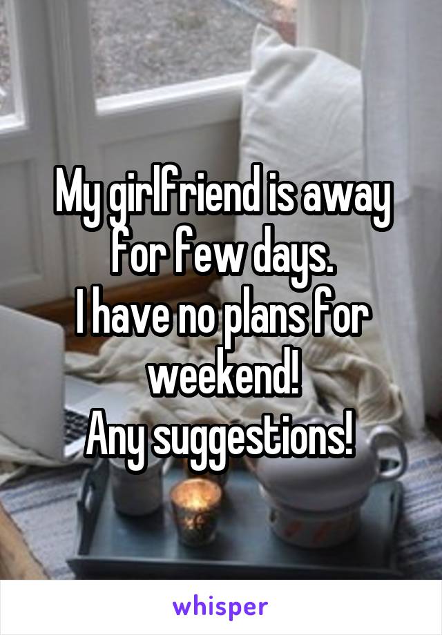 My girlfriend is away for few days.
I have no plans for weekend!
Any suggestions! 