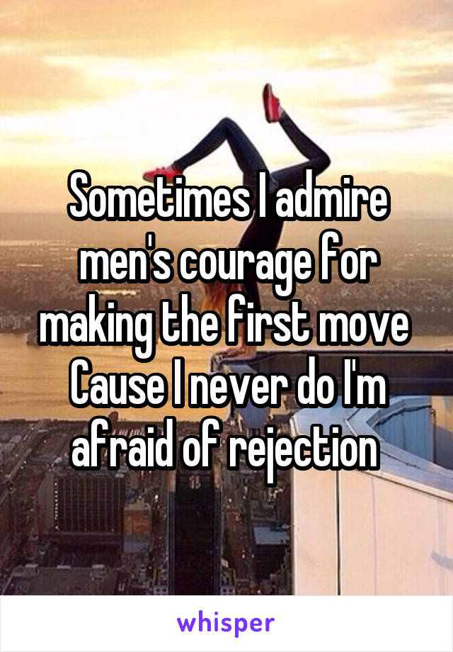 Sometimes I admire men's courage for making the first move 
Cause I never do I'm afraid of rejection 