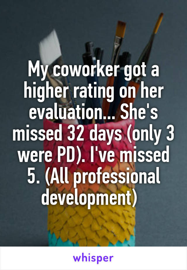 My coworker got a higher rating on her evaluation... She's missed 32 days (only 3 were PD). I've missed 5. (All professional development)  