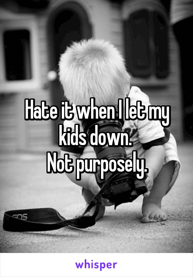 Hate it when I let my kids down. 
Not purposely.