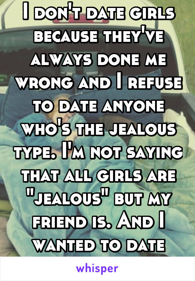 I don't date girls because they've always done me wrong and I refuse to date anyone who's the jealous type. I'm not saying that all girls are "jealous" but my friend is. And I wanted to date her. 