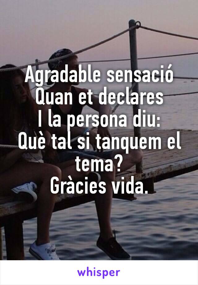 Agradable sensació
Quan et declares
I la persona diu:
Què tal si tanquem el tema?
Gràcies vida.