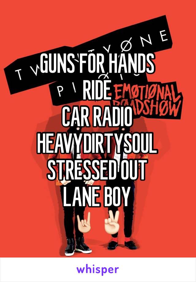 GUNS FOR HANDS
RIDE
CAR RADIO
HEAVYDIRTYSOUL 
STRESSED OUT
LANE BOY
🤘🏻✌🏻️