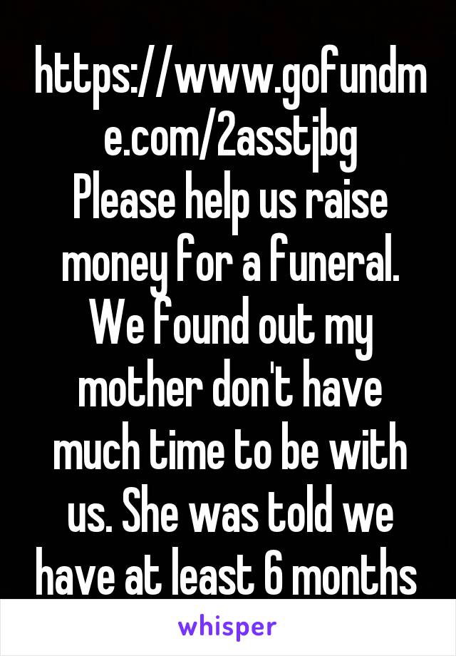 https://www.gofundme.com/2asstjbg
Please help us raise money for a funeral. We found out my mother don't have much time to be with us. She was told we have at least 6 months 