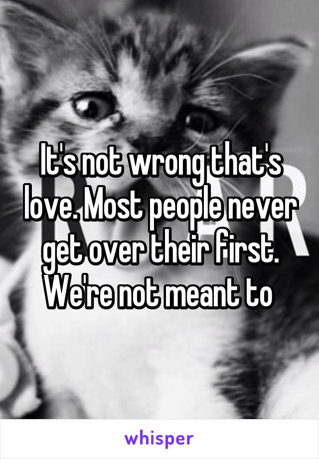 It's not wrong that's love. Most people never get over their first. We're not meant to 