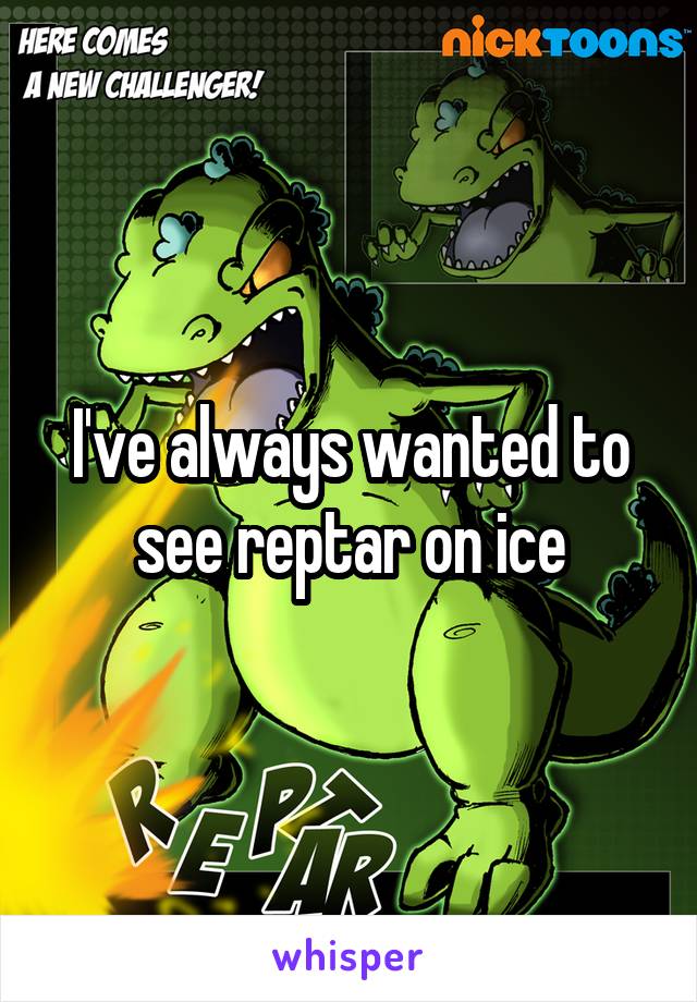 I've always wanted to see reptar on ice