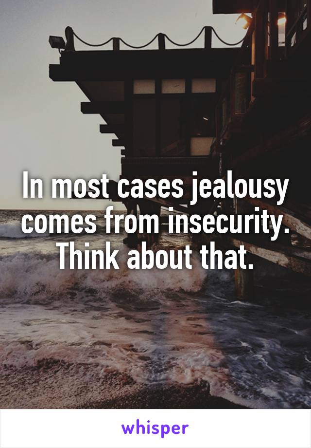 In most cases jealousy comes from insecurity. Think about that.