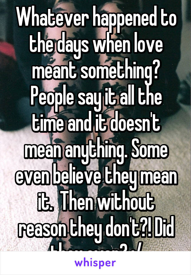 Whatever happened to the days when love meant something? People say it all the time and it doesn't mean anything. Some even believe they mean it.  Then without reason they don't?! Did they ever? :/