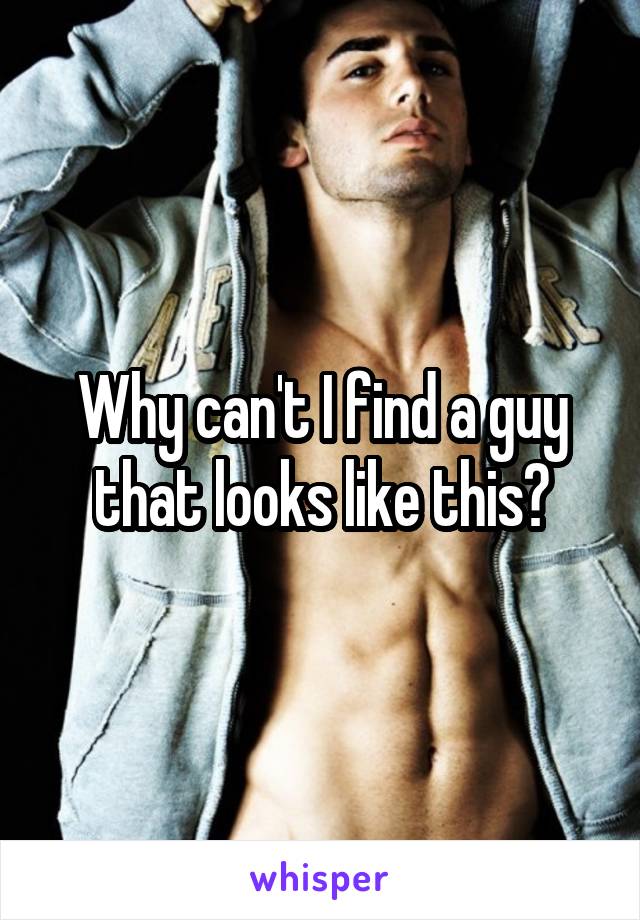 Why can't I find a guy that looks like this?