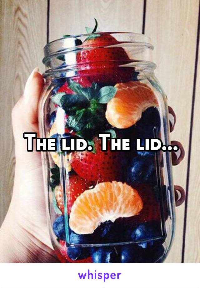 The lid. The lid...