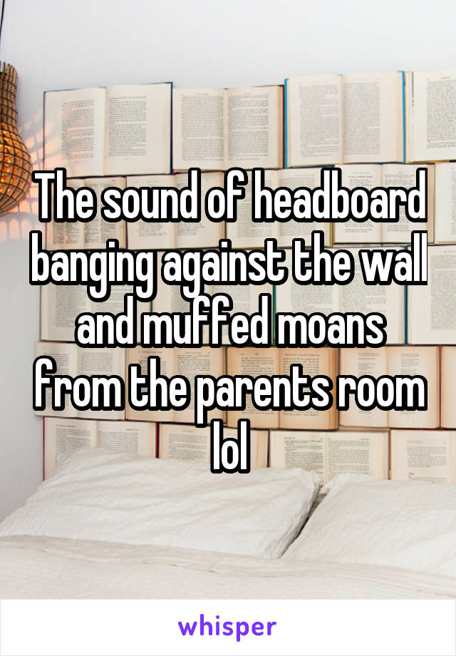 The sound of headboard banging against the wall and muffed moans from the parents room lol