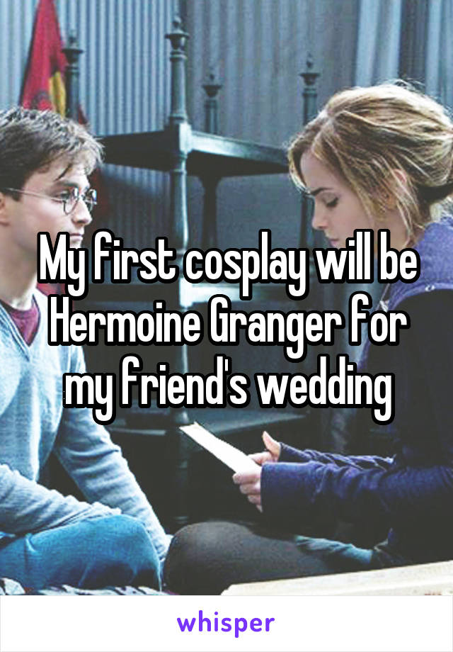 My first cosplay will be Hermoine Granger for my friend's wedding