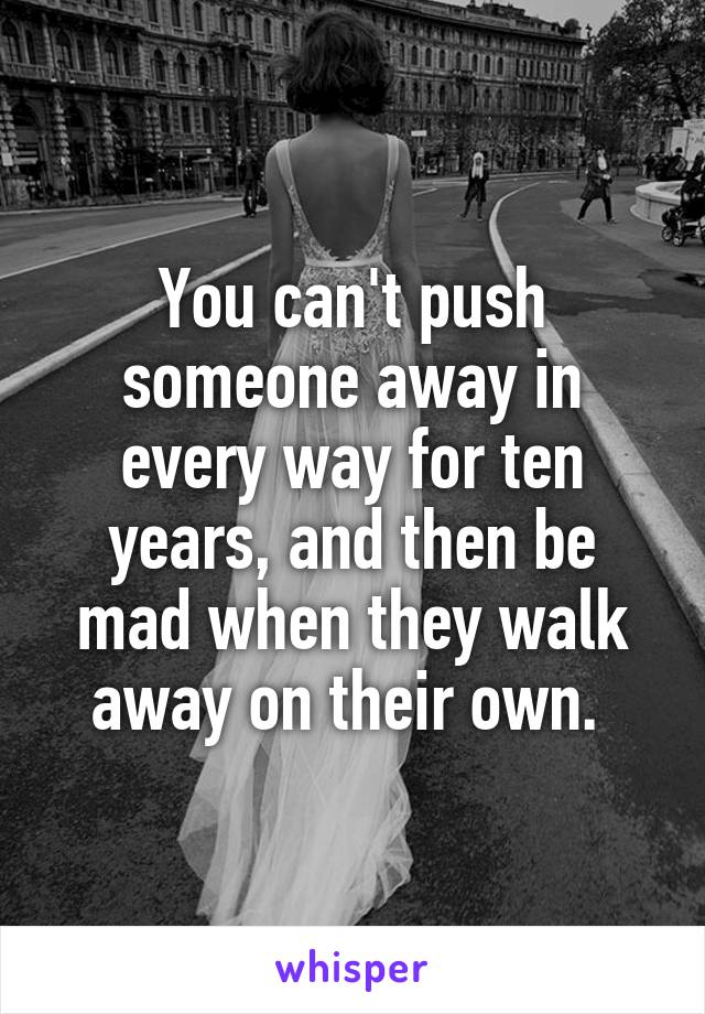 You can't push someone away in every way for ten years, and then be mad when they walk away on their own. 