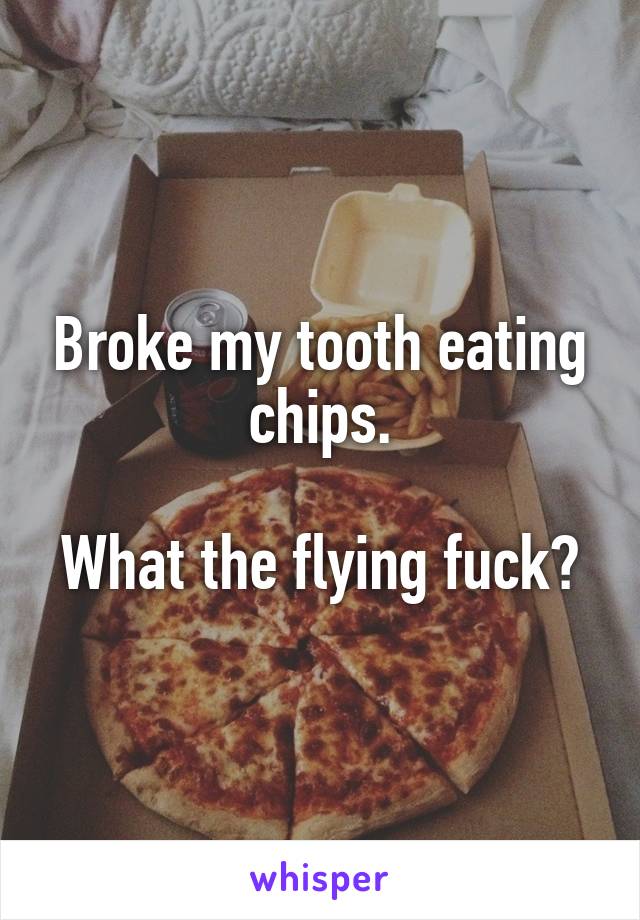 Broke my tooth eating chips.

What the flying fuck?