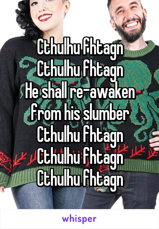 Cthulhu fhtagn
Cthulhu fhtagn
He shall re-awaken from his slumber
Cthulhu fhtagn
Cthulhu fhtagn
Cthulhu fhtagn