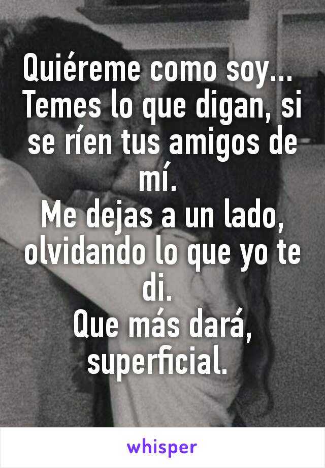 Quiéreme como soy... 
Temes lo que digan, si se ríen tus amigos de mí. 
Me dejas a un lado, olvidando lo que yo te di. 
Que más dará, superficial. 