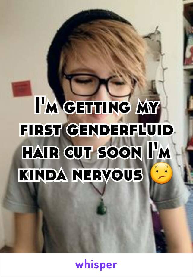 I'm getting my first genderfluid hair cut soon I'm kinda nervous 😕