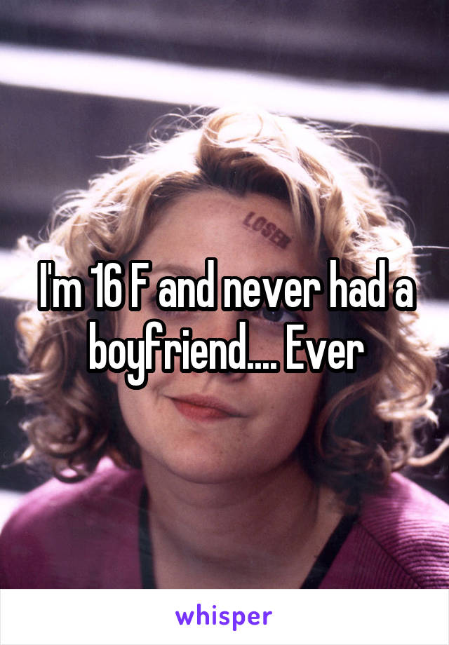 I'm 16 F and never had a boyfriend.... Ever