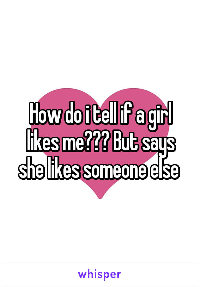 How do i tell if a girl likes me??? But says she likes someone else 