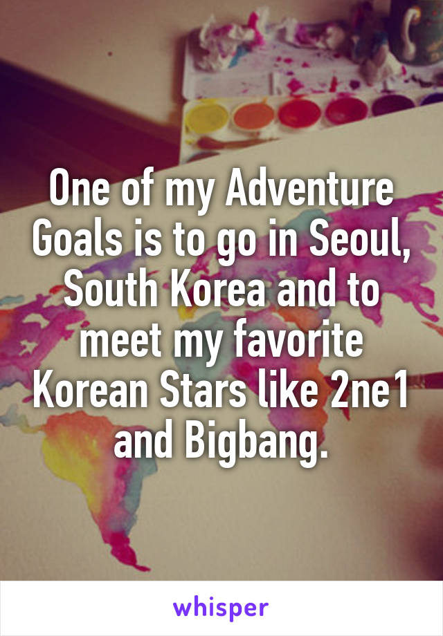 One of my Adventure Goals is to go in Seoul, South Korea and to meet my favorite Korean Stars like 2ne1 and Bigbang.