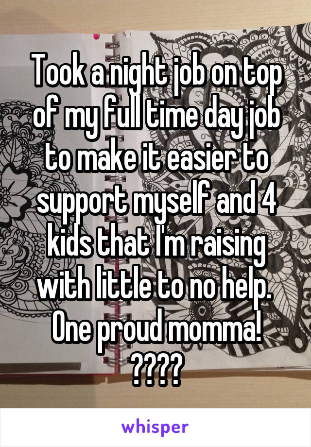 Took a night job on top of my full time day job to make it easier to support myself and 4 kids that I'm raising with little to no help. 
One proud momma!
💪👊🖒👍