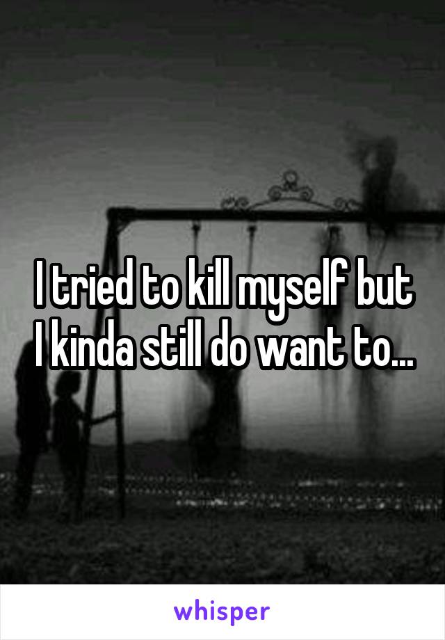 I tried to kill myself but I kinda still do want to...