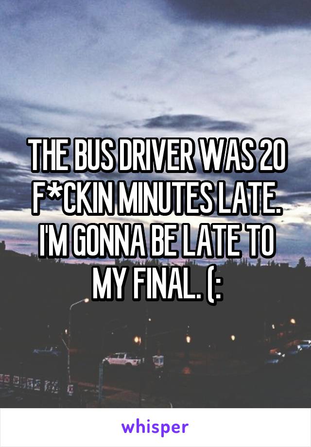 THE BUS DRIVER WAS 20 F*CKIN MINUTES LATE. I'M GONNA BE LATE TO MY FINAL. (: