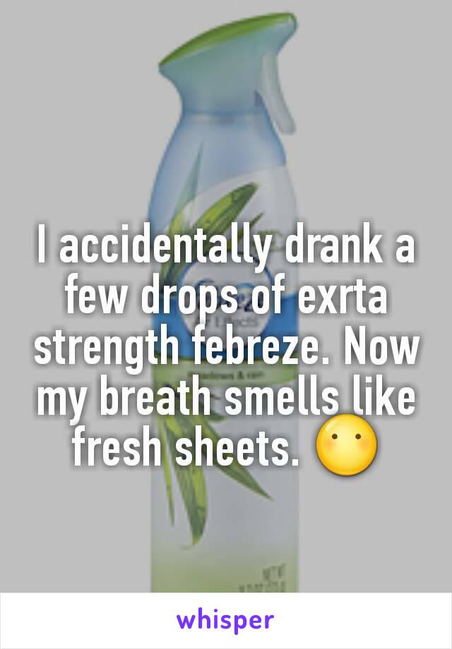 I accidentally drank a few drops of exrta strength febreze. Now my breath smells like fresh sheets. 😶