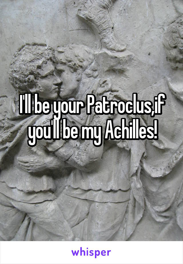 I'll be your Patroclus,if you'll be my Achilles!
