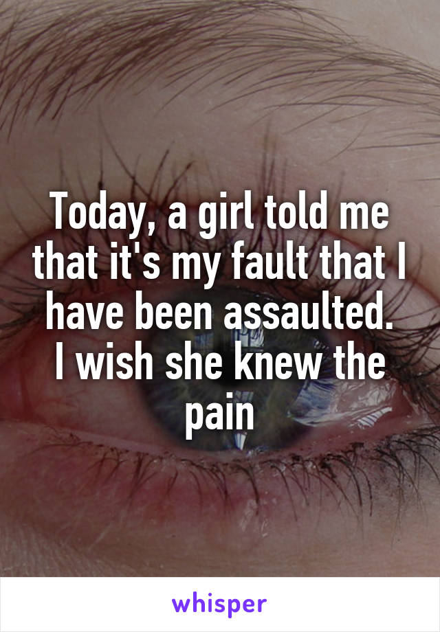 Today, a girl told me that it's my fault that I have been assaulted.
I wish she knew the pain