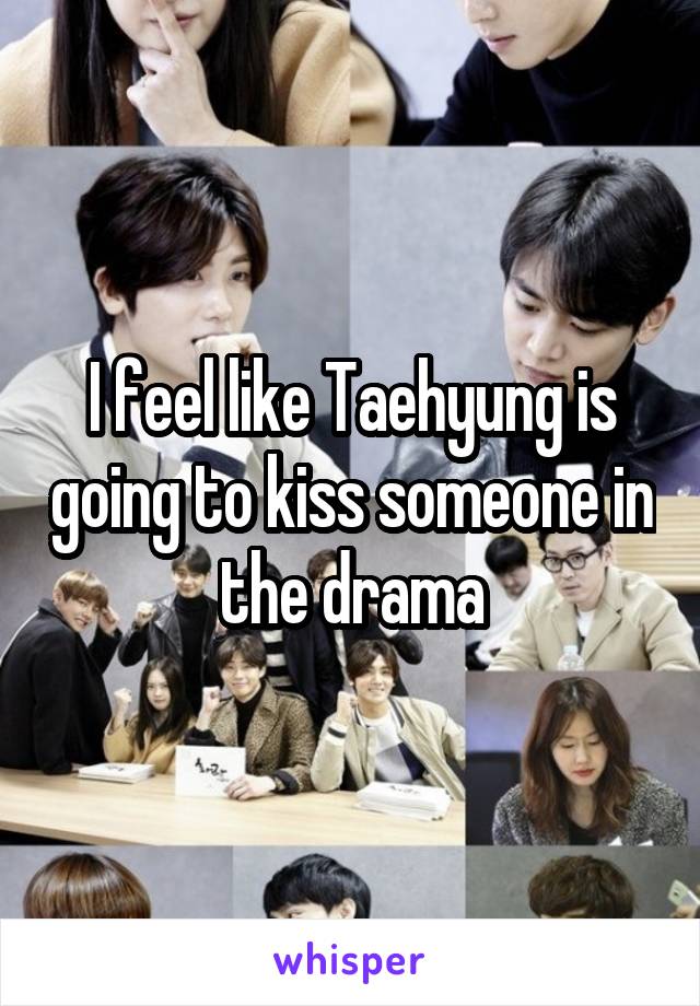 I feel like Taehyung is going to kiss someone in the drama