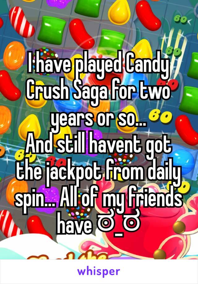 I have played Candy Crush Saga for two years or so...
And still havent got the jackpot from daily spin... All of my friends have ಠ_ಠ