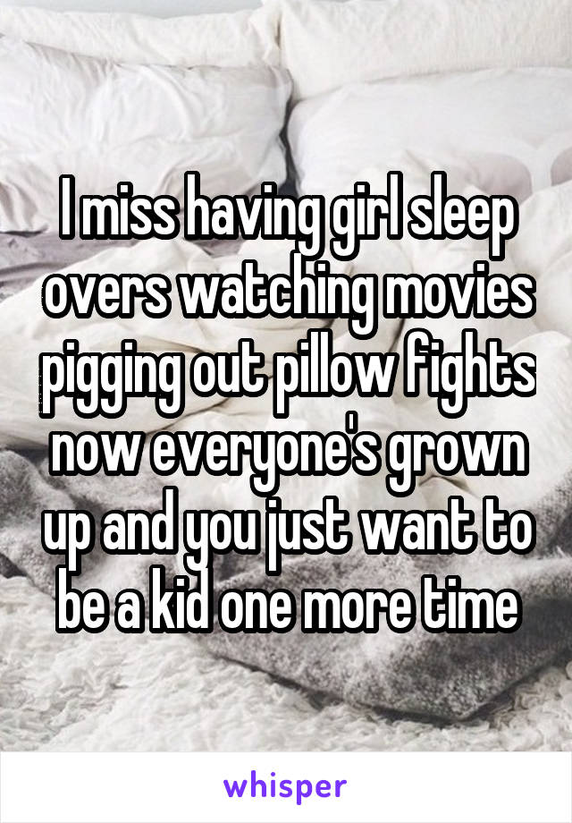 I miss having girl sleep overs watching movies pigging out pillow fights now everyone's grown up and you just want to be a kid one more time