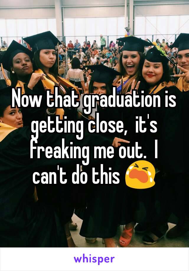 Now that graduation is getting close,  it's freaking me out.  I can't do this 😭