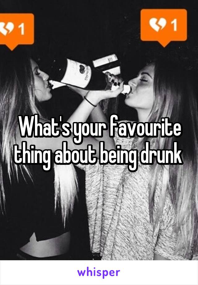 What's your favourite thing about being drunk 