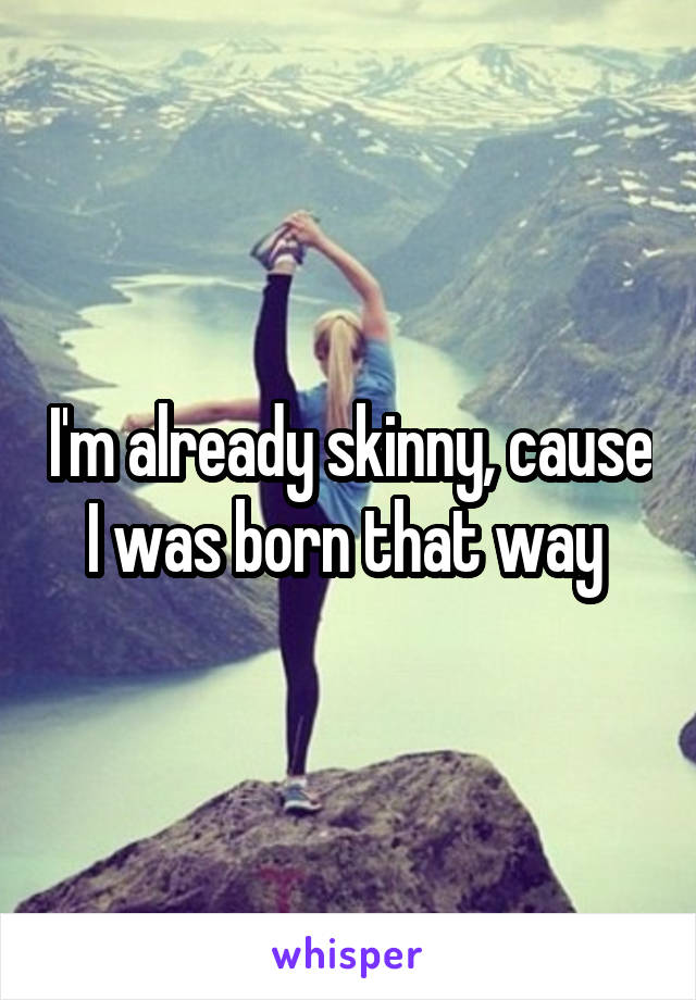 I'm already skinny, cause I was born that way 