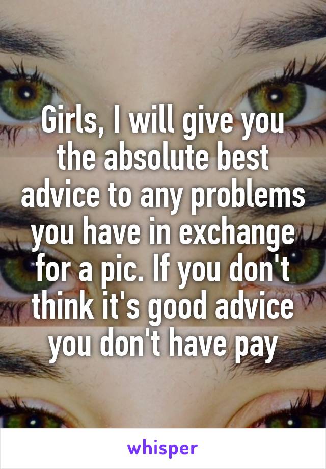 Girls, I will give you the absolute best advice to any problems you have in exchange for a pic. If you don't think it's good advice you don't have pay