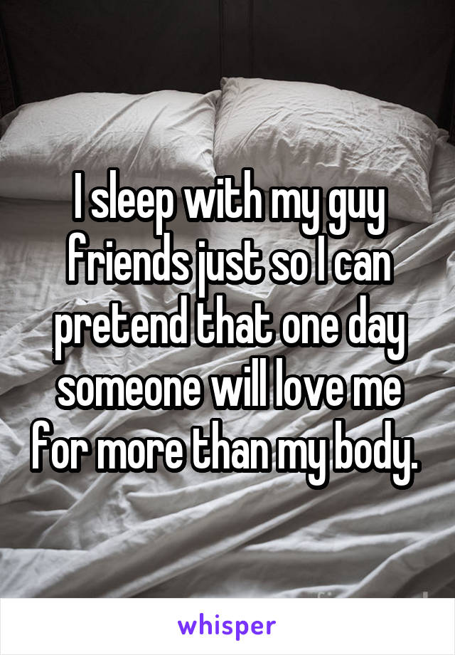 I sleep with my guy friends just so I can pretend that one day someone will love me for more than my body. 